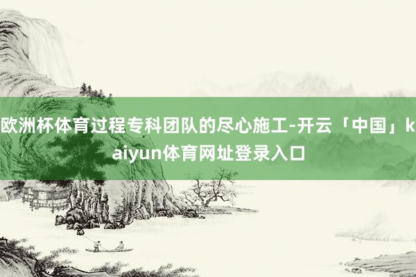 欧洲杯体育过程专科团队的尽心施工-开云「中国」kaiyun体育网址登录入口