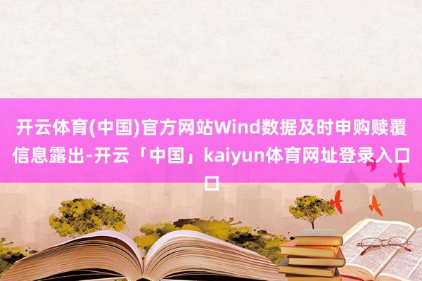 开云体育(中国)官方网站Wind数据及时申购赎覆信息露出-开云「中国」kaiyun体育网址登录入口