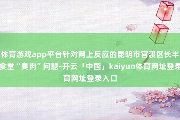 体育游戏app平台针对网上反应的昆明市官渡区长丰学校食堂“臭肉”问题-开云「中国」kaiyun体育网址登录入口