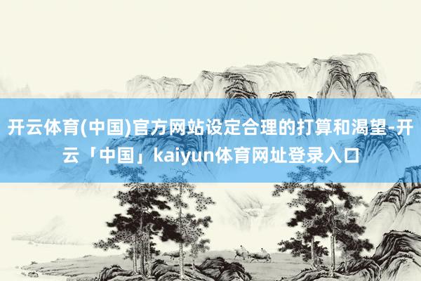 开云体育(中国)官方网站设定合理的打算和渴望-开云「中国」kaiyun体育网址登录入口