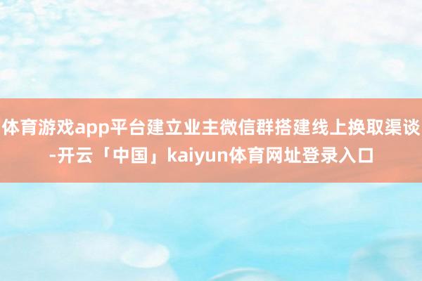 体育游戏app平台建立业主微信群搭建线上换取渠谈-开云「中国」kaiyun体育网址登录入口