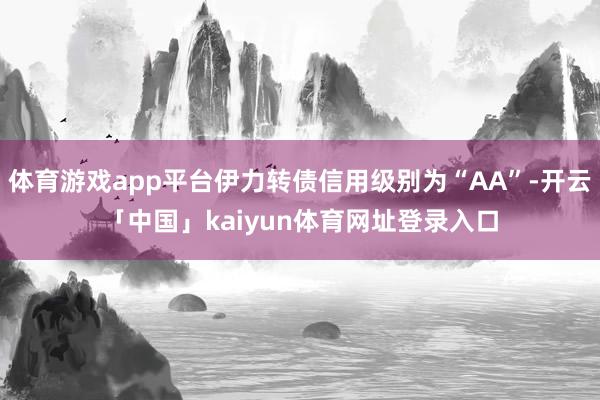 体育游戏app平台伊力转债信用级别为“AA”-开云「中国」kaiyun体育网址登录入口