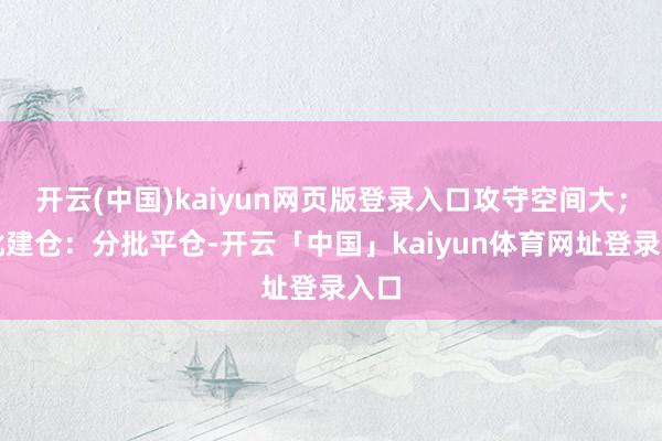 开云(中国)kaiyun网页版登录入口攻守空间大；分批建仓：分批平仓-开云「中国」kaiyun体育网址登录入口