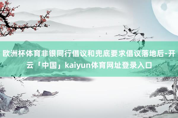 欧洲杯体育非银同行倡议和兜底要求倡议落地后-开云「中国」kaiyun体育网址登录入口