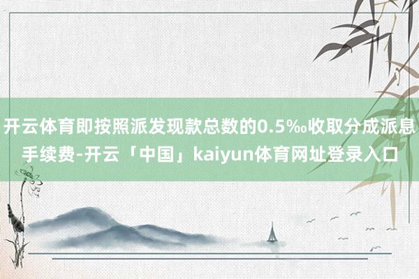 开云体育即按照派发现款总数的0.5‰收取分成派息手续费-开云「中国」kaiyun体育网址登录入口