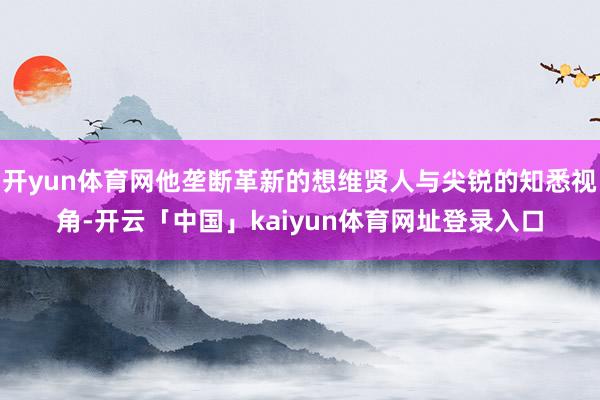 开yun体育网他垄断革新的想维贤人与尖锐的知悉视角-开云「中国」kaiyun体育网址登录入口