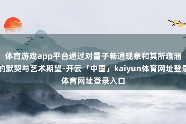 体育游戏app平台通过对量子畅通现象和其所蕴涵能量的默契与艺术期望-开云「中国」kaiyun体育网址登录入口