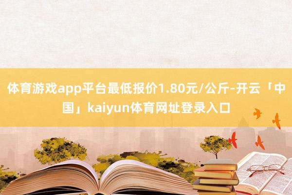 体育游戏app平台最低报价1.80元/公斤-开云「中国」kaiyun体育网址登录入口