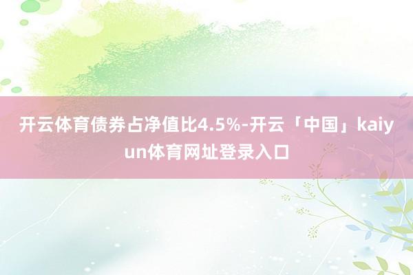 开云体育债券占净值比4.5%-开云「中国」kaiyun体育网址登录入口