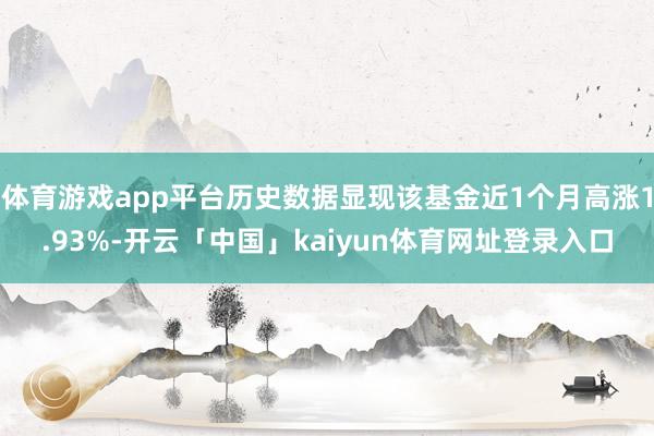 体育游戏app平台历史数据显现该基金近1个月高涨1.93%-开云「中国」kaiyun体育网址登录入口