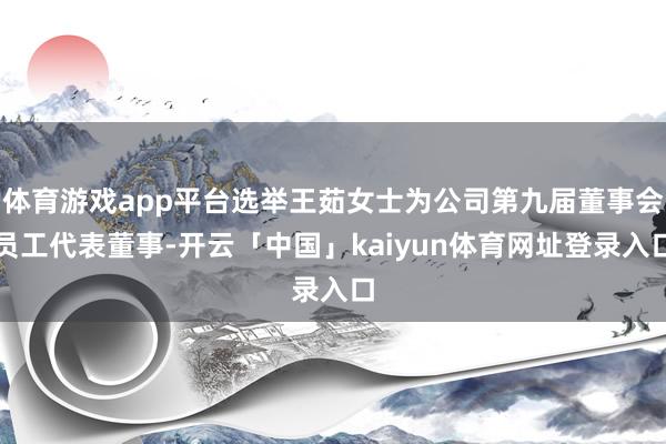 体育游戏app平台选举王茹女士为公司第九届董事会员工代表董事-开云「中国」kaiyun体育网址登录入口