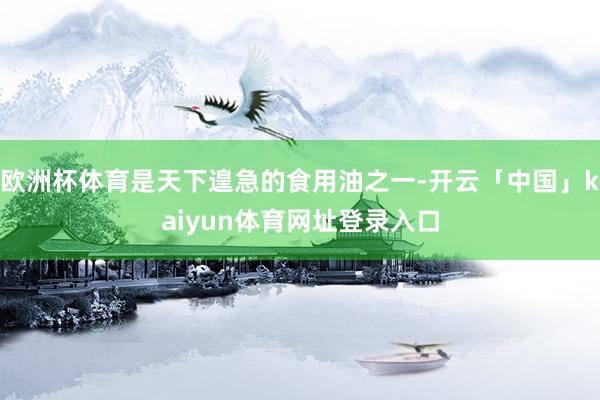 欧洲杯体育是天下遑急的食用油之一-开云「中国」kaiyun体育网址登录入口