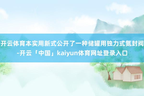 开云体育本实用新式公开了一种储罐用独力式氮封阀-开云「中国」kaiyun体育网址登录入口