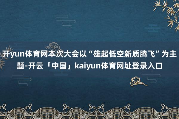 开yun体育网本次大会以“雄起低空新质腾飞”为主题-开云「中国」kaiyun体育网址登录入口