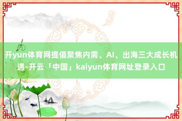 开yun体育网提倡聚焦内需、AI、出海三大成长机遇-开云「中国」kaiyun体育网址登录入口