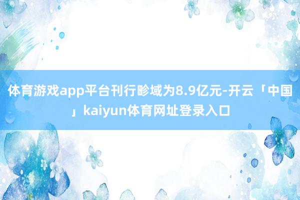 体育游戏app平台刊行畛域为8.9亿元-开云「中国」kaiyun体育网址登录入口