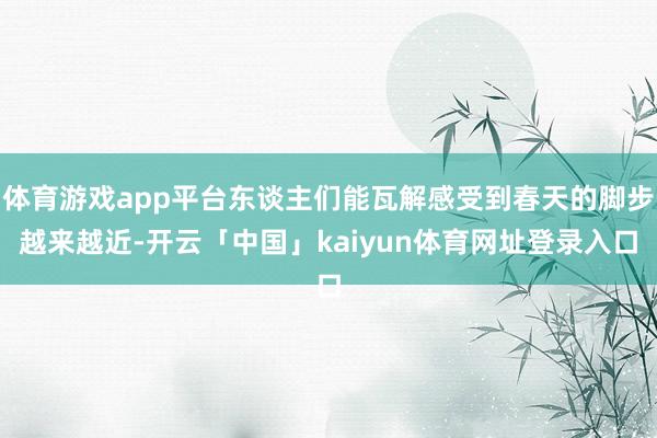体育游戏app平台东谈主们能瓦解感受到春天的脚步越来越近-开云「中国」kaiyun体育网址登录入口