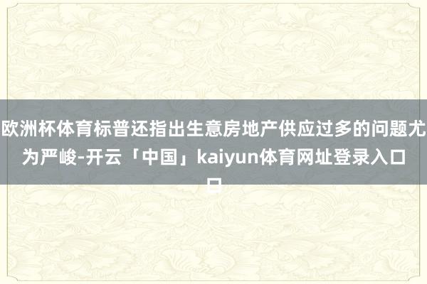 欧洲杯体育标普还指出生意房地产供应过多的问题尤为严峻-开云「中国」kaiyun体育网址登录入口