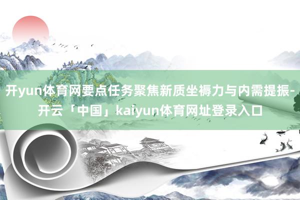 开yun体育网要点任务聚焦新质坐褥力与内需提振-开云「中国」kaiyun体育网址登录入口