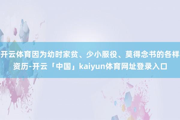 开云体育因为幼时家贫、少小服役、莫得念书的各样资历-开云「中国」kaiyun体育网址登录入口