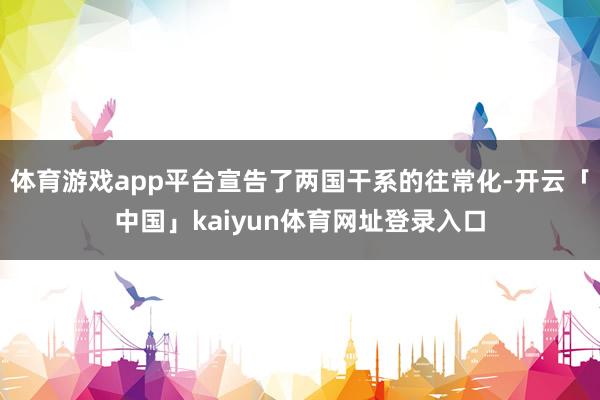 体育游戏app平台宣告了两国干系的往常化-开云「中国」kaiyun体育网址登录入口