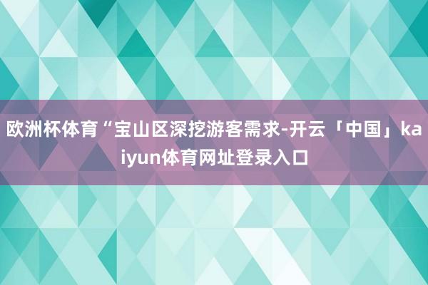 欧洲杯体育“宝山区深挖游客需求-开云「中国」kaiyun体育网址登录入口