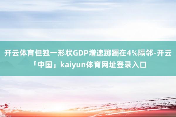 开云体育但独一形状GDP增速踯躅在4%隔邻-开云「中国」kaiyun体育网址登录入口