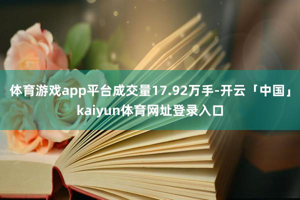 体育游戏app平台成交量17.92万手-开云「中国」kaiyun体育网址登录入口