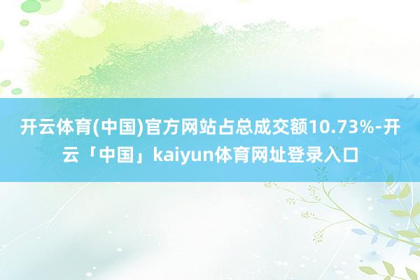 开云体育(中国)官方网站占总成交额10.73%-开云「中国」kaiyun体育网址登录入口