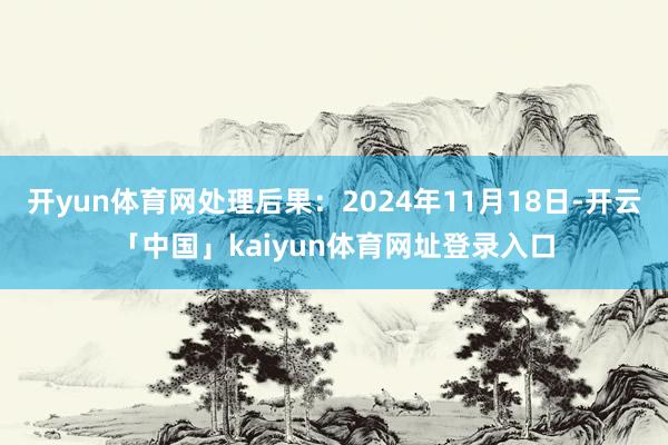 开yun体育网处理后果：2024年11月18日-开云「中国」kaiyun体育网址登录入口