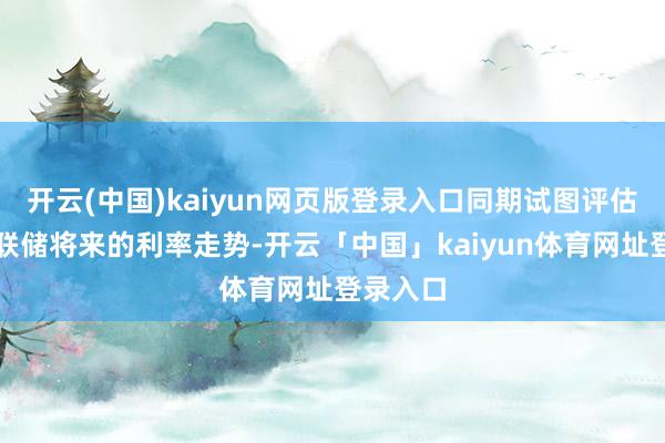 开云(中国)kaiyun网页版登录入口同期试图评估好意思联储将来的利率走势-开云「中国」kaiyun体育网址登录入口