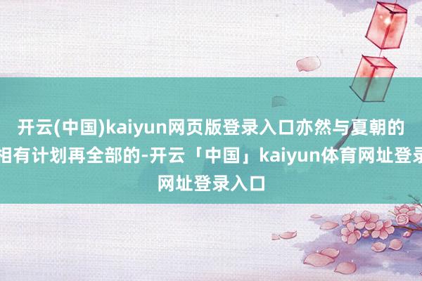 开云(中国)kaiyun网页版登录入口亦然与夏朝的时髦相有计划再全部的-开云「中国」kaiyun体育网址登录入口