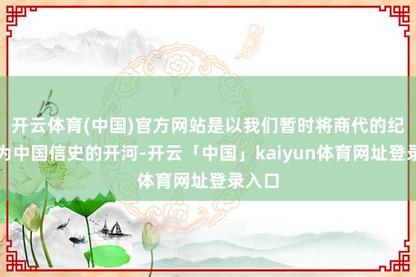 开云体育(中国)官方网站是以我们暂时将商代的纪录列为中国信史的开河-开云「中国」kaiyun体育网址登录入口