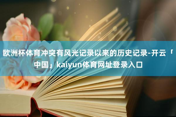 欧洲杯体育冲突有风光记录以来的历史记录-开云「中国」kaiyun体育网址登录入口