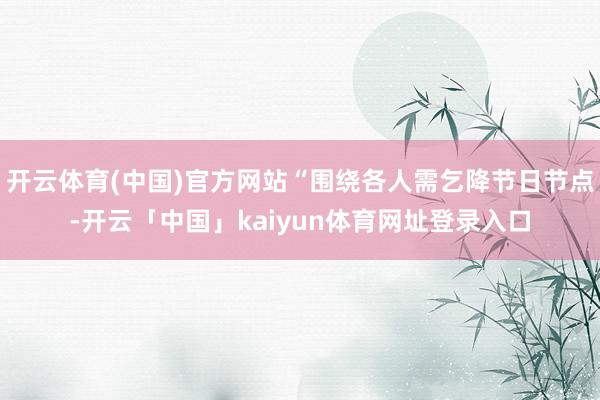 开云体育(中国)官方网站“围绕各人需乞降节日节点-开云「中国」kaiyun体育网址登录入口