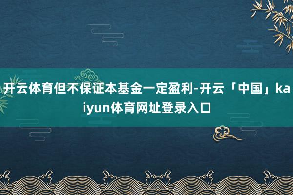 开云体育但不保证本基金一定盈利-开云「中国」kaiyun体育网址登录入口