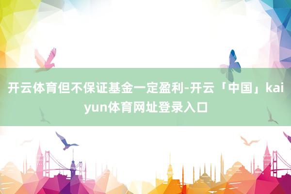 开云体育但不保证基金一定盈利-开云「中国」kaiyun体育网址登录入口
