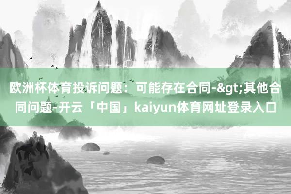欧洲杯体育投诉问题：可能存在合同->其他合同问题-开云「中国」kaiyun体育网址登录入口