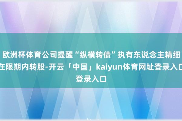 欧洲杯体育公司提醒“纵横转债”执有东说念主精细在限期内转股-开云「中国」kaiyun体育网址登录入口
