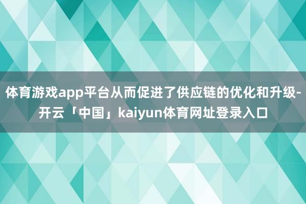 体育游戏app平台从而促进了供应链的优化和升级-开云「中国」kaiyun体育网址登录入口