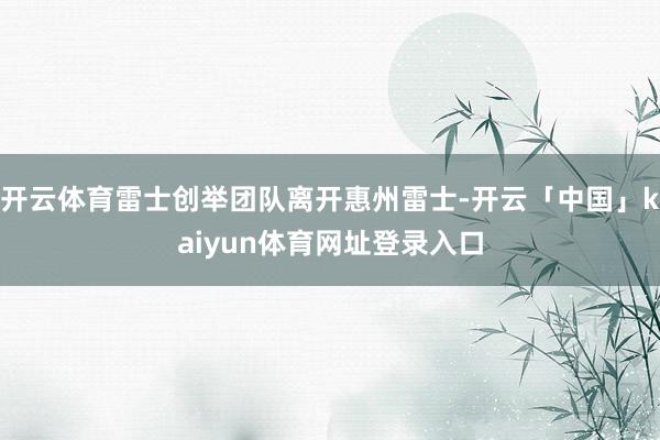 开云体育雷士创举团队离开惠州雷士-开云「中国」kaiyun体育网址登录入口
