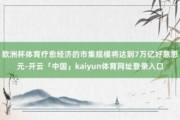 欧洲杯体育疗愈经济的市集规模将达到7万亿好意思元-开云「中国」kaiyun体育网址登录入口