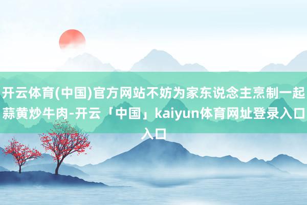 开云体育(中国)官方网站不妨为家东说念主烹制一起蒜黄炒牛肉-开云「中国」kaiyun体育网址登录入口
