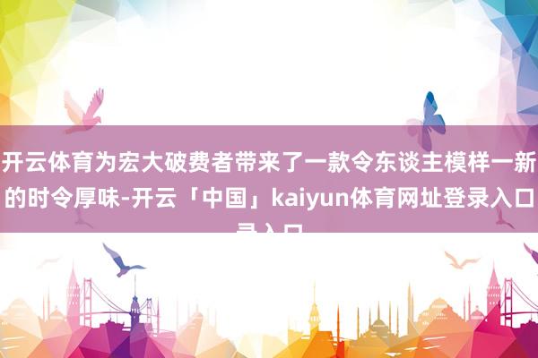 开云体育为宏大破费者带来了一款令东谈主模样一新的时令厚味-开云「中国」kaiyun体育网址登录入口