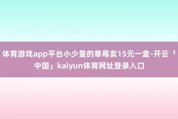 体育游戏app平台小少量的草莓卖15元一盒-开云「中国」kaiyun体育网址登录入口