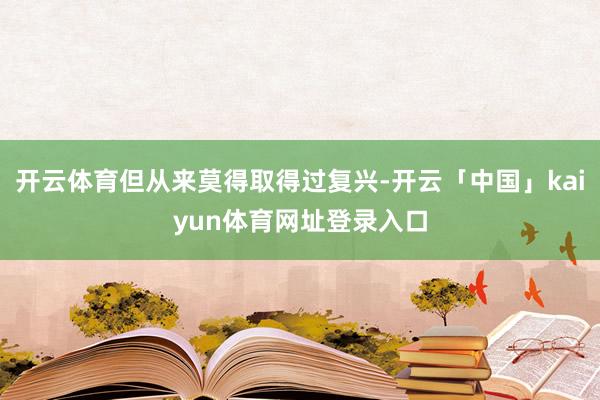 开云体育但从来莫得取得过复兴-开云「中国」kaiyun体育网址登录入口