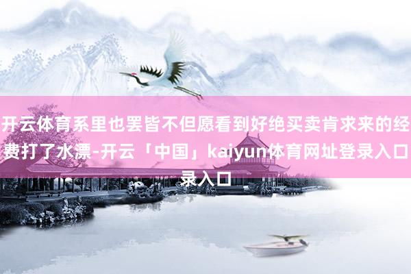 开云体育系里也罢皆不但愿看到好绝买卖肯求来的经费打了水漂-开云「中国」kaiyun体育网址登录入口