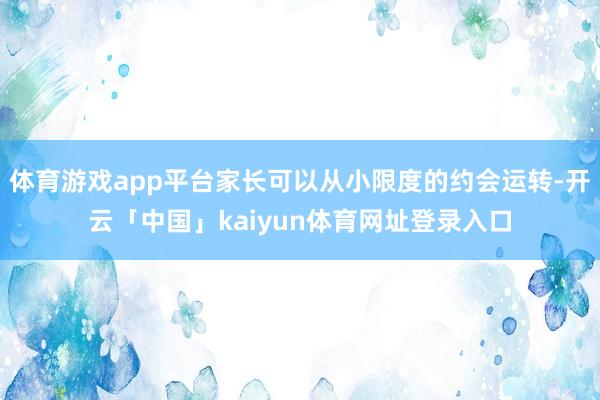 体育游戏app平台家长可以从小限度的约会运转-开云「中国」kaiyun体育网址登录入口