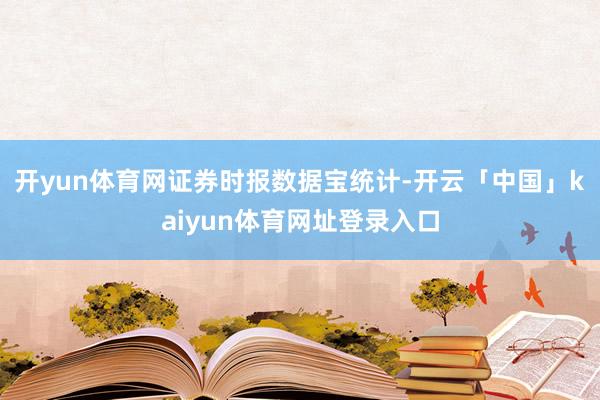 开yun体育网　　证券时报数据宝统计-开云「中国」kaiyun体育网址登录入口