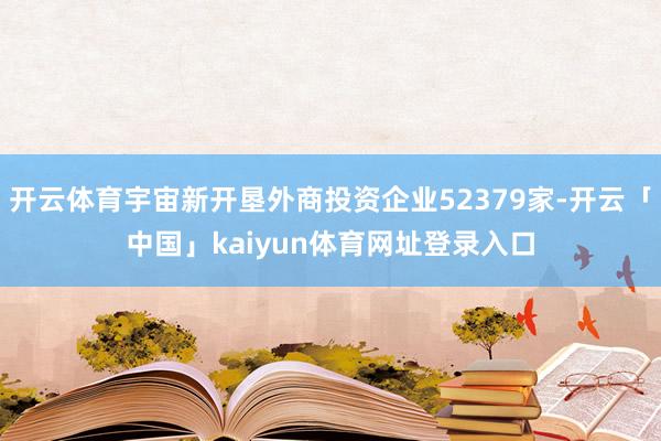 开云体育宇宙新开垦外商投资企业52379家-开云「中国」kaiyun体育网址登录入口
